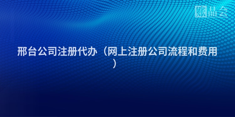 邢台公司注册代办（网上注册公司流程和费用）