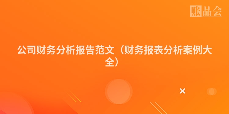 公司财务分析报告范文（财务报表分析案例大全）