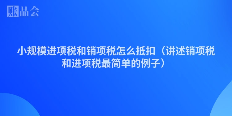 小规模进项税和销项税怎么抵扣（讲述销项税和进项税最简单的例子）