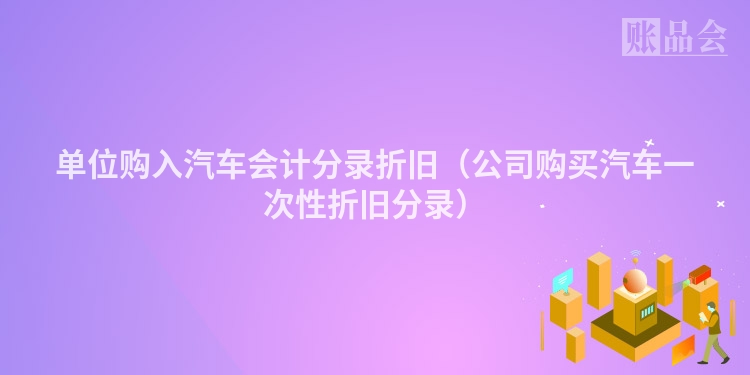 单位购入汽车会计分录折旧（公司购买汽车一次性折旧分录）