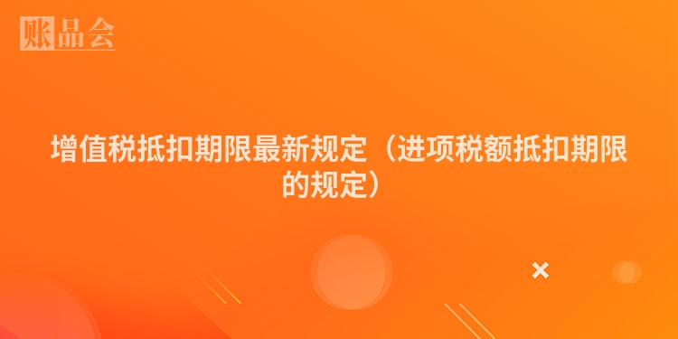增值税抵扣期限最新规定（进项税额抵扣期限的规定）