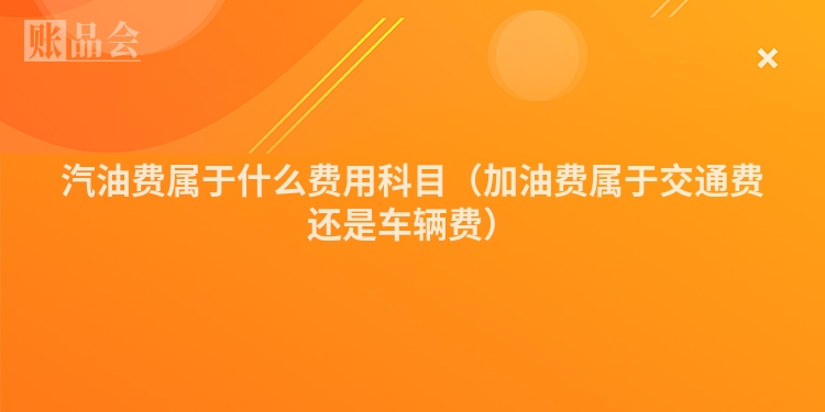汽油费属于什么费用科目（加油费属于交通费还是车辆费）