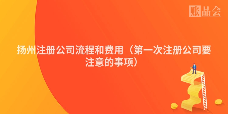 扬州注册公司流程和费用（第一次注册公司要注意的事项）