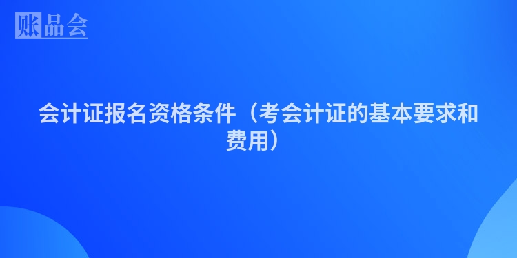 会计证报名资格条件（考会计证的基本要求和费用）