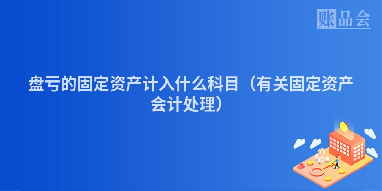 盘亏的固定资产计入什么科目（有关固定资产会计处理）