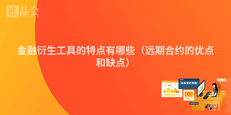 金融衍生工具的特点有哪些（远期合约的优点和缺点）