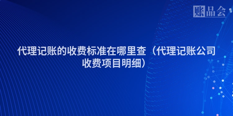 代理记账的收费标准在哪里查（代理记账公司收费项目明细）