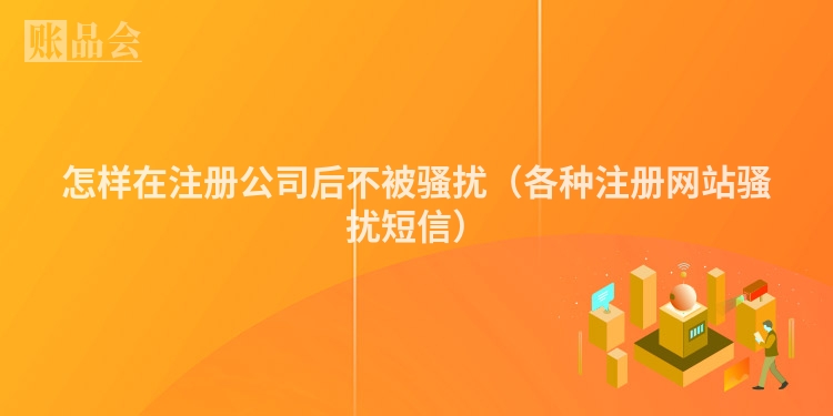 怎样在注册公司后不被骚扰（各种注册网站骚扰短信）