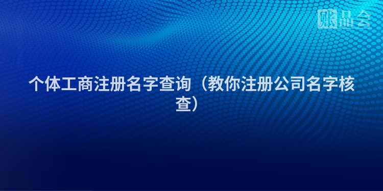 个体工商注册名字查询（教你注册公司名字核查）