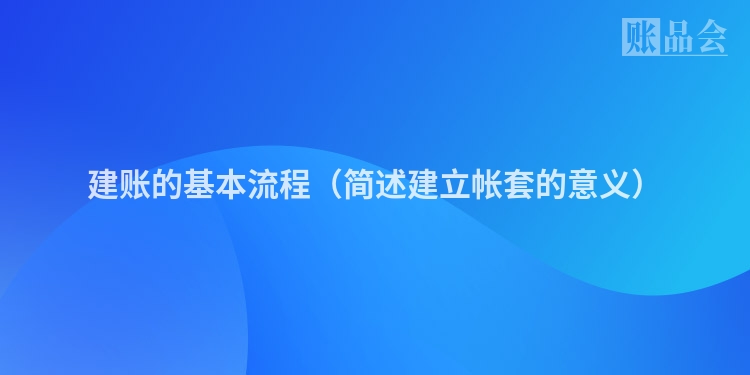 建账的基本流程（简述建立帐套的意义）