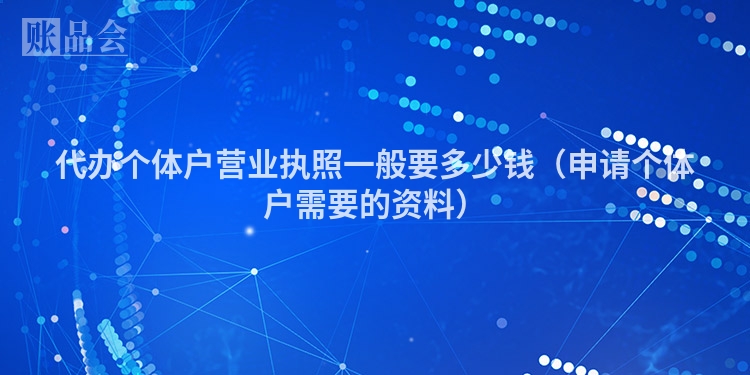 代办个体户营业执照一般要多少钱（申请个体户需要的资料）