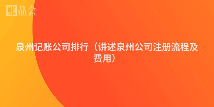 泉州记账公司排行（讲述泉州公司注册流程及费用）