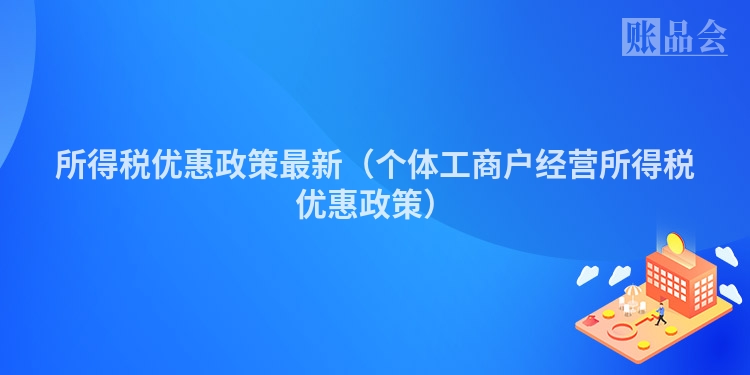 所得税优惠政策最新（个体工商户经营所得税优惠政策）