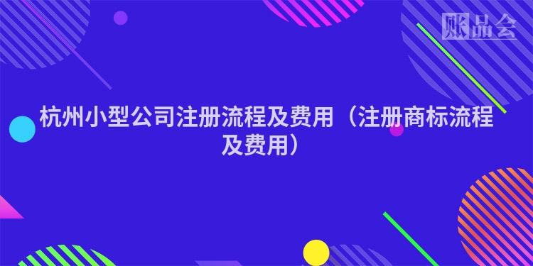 杭州小型公司注册流程及费用（注册商标流程及费用）