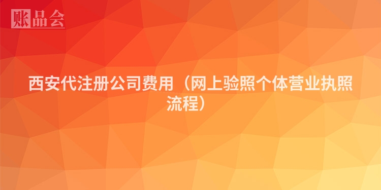 西安代注册公司费用（网上验照个体营业执照流程）