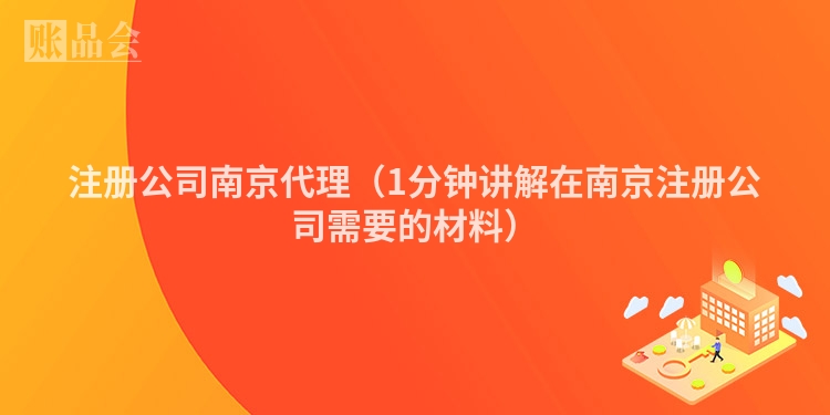 注册公司南京代理(1分钟讲解在南京注册公司需要的材料)