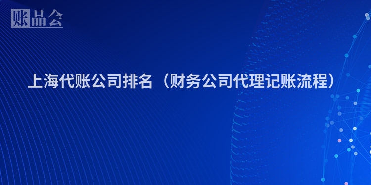上海代账公司排名（财务公司代理记账流程）