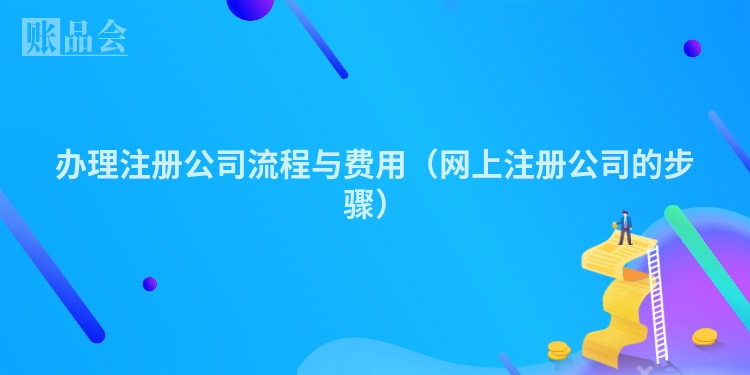 办理注册公司流程与费用(网上注册公司的步骤)