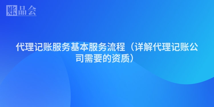 代理记账服务基本服务流程（详解代理记账公司需要的资质）