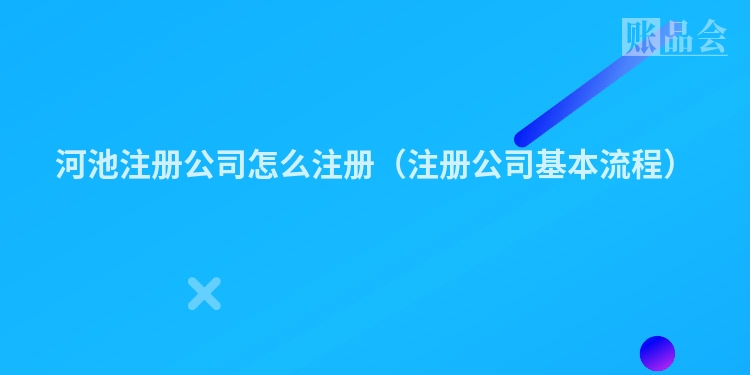 河池注册公司怎么注册（注册公司基本流程）
