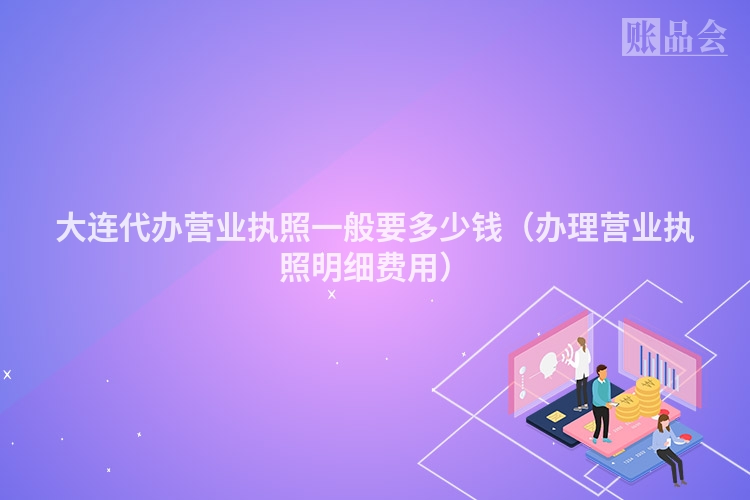 大连代办营业执照一般要多少钱（办理营业执照明细费用）