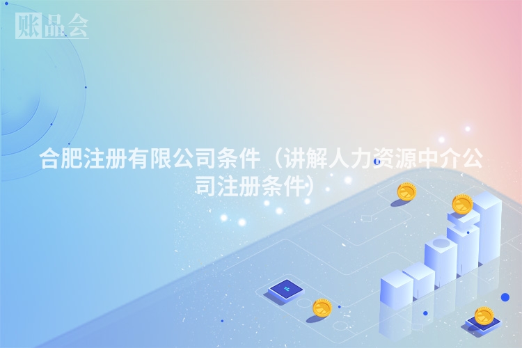 合肥注册有限公司条件（讲解人力资源中介公司注册条件）