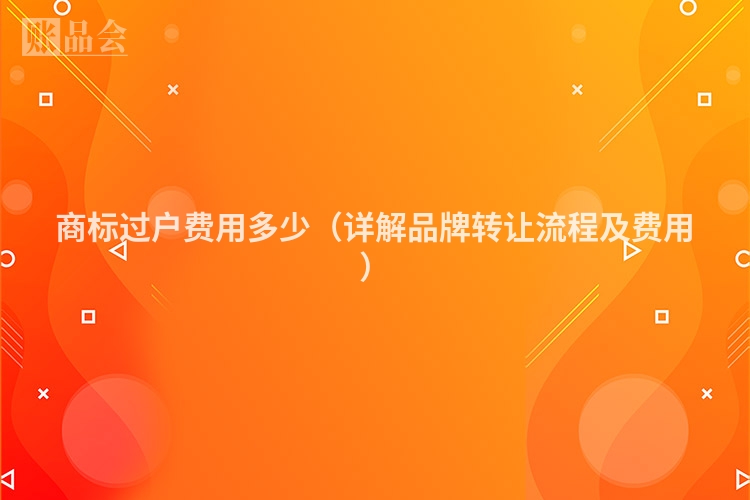 商标过户费用多少（详解品牌转让流程及费用）