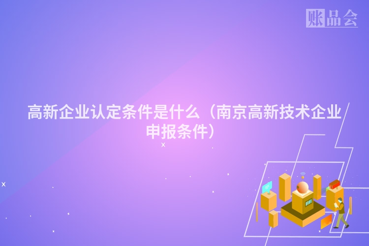 高新企业认定条件是什么（南京高新技术企业申报条件）