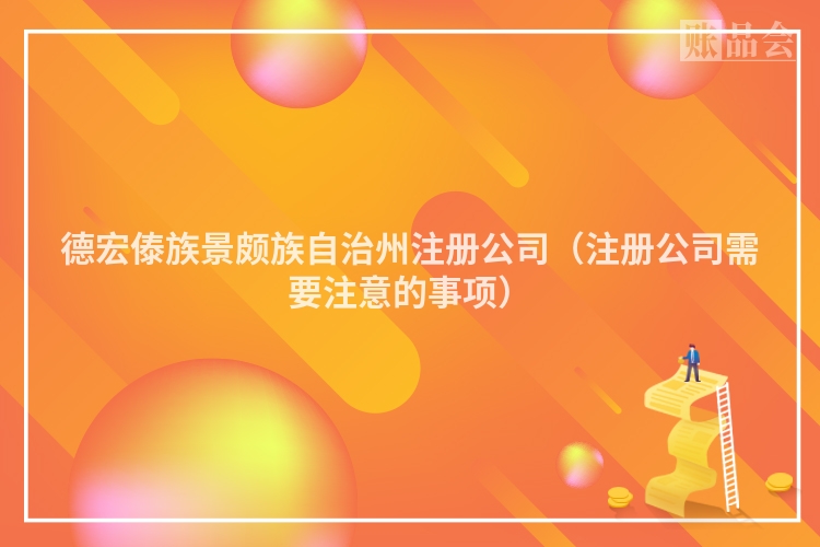 德宏傣族景颇族自治州注册公司（注册公司需要注意的事项）