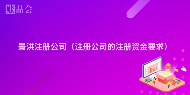 景洪注册公司（注册公司的注册资金要求）