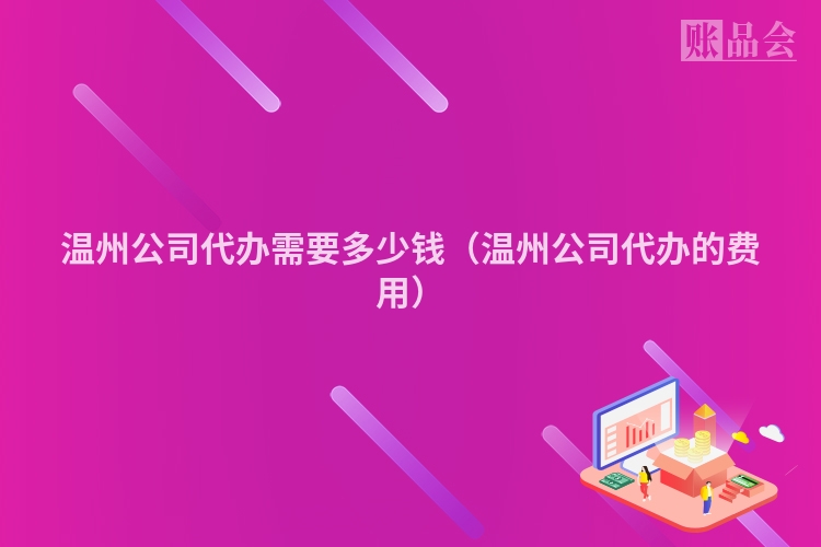 温州公司代办需要多少钱（温州公司代办的费用）