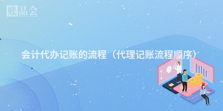 会计代办记账的流程（代理记账流程顺序）
