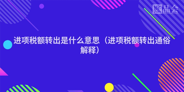 进项税额转出是什么意思（进项税额转出通俗解释）