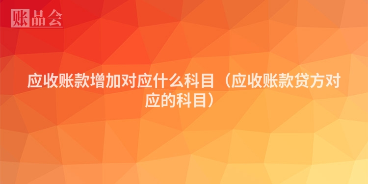 应收账款增加对应什么科目（应收账款贷方对应的科目）