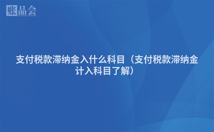 支付税款滞纳金入什么科目（支付税款滞纳金计入科目了解）