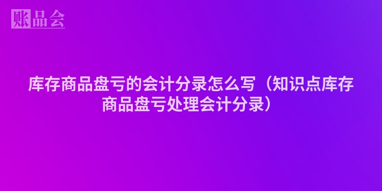 库存商品盘亏的会计分录怎么写（知识点库存商品盘亏处理会计分录）