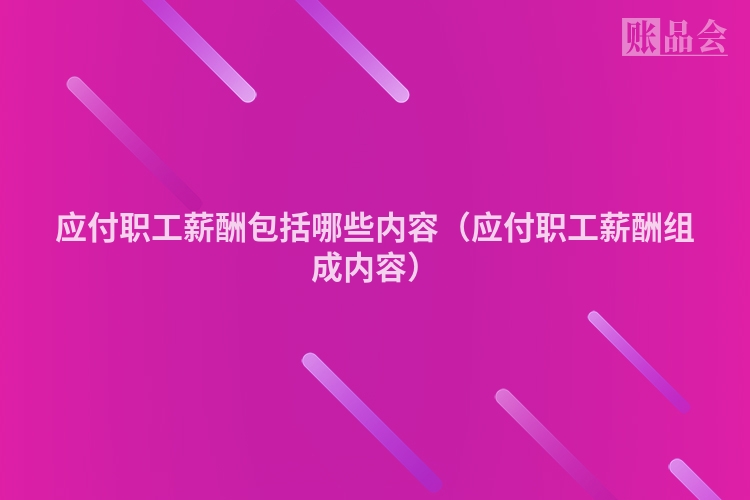 应付职工薪酬包括哪些内容（应付职工薪酬组成内容）