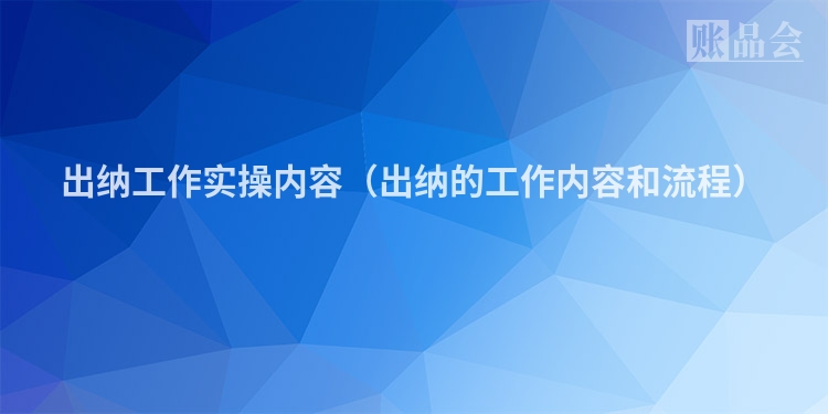 出纳工作实操内容（出纳的工作内容和流程）
