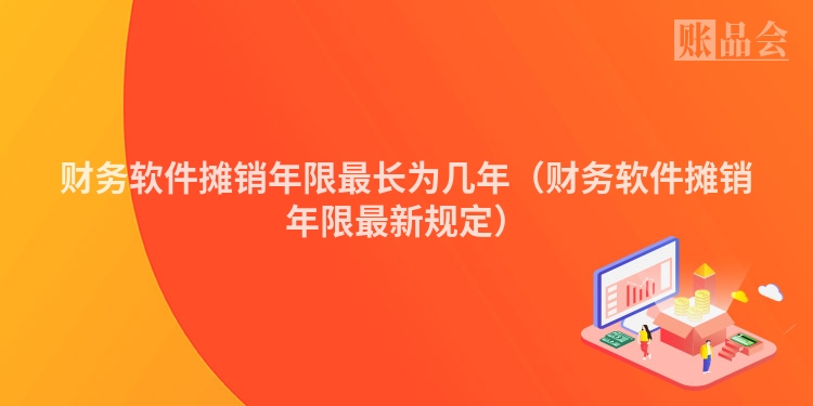 财务软件摊销年限最长为几年（财务软件摊销年限最新规定）