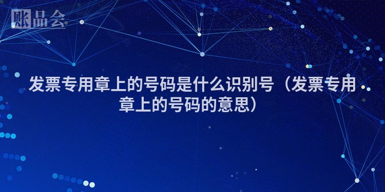 发票专用章上的号码是什么识别号（发票专用章上的号码的意思）
