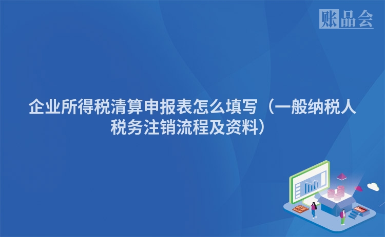 企业所得税清算申报表怎么填写（一般纳税人税务注销流程及资料）