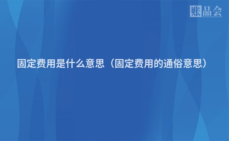 固定费用是什么意思（固定费用的通俗意思）