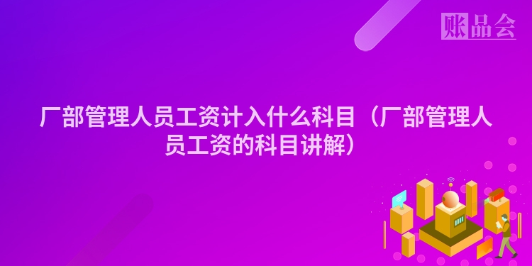 厂部管理人员工资计入什么科目（厂部管理人员工资的科目讲解）