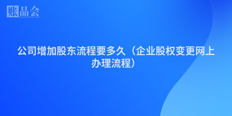 公司增加股东流程要多久（企业股权变更网上办理流程）