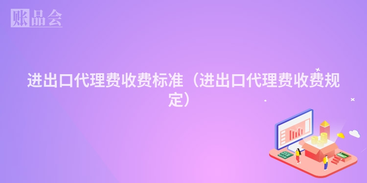 进出口代理费收费标准（进出口代理费收费规定）