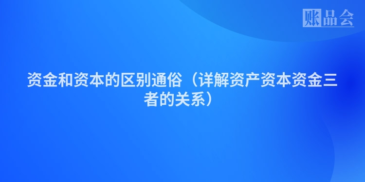 资金和资本的区别通俗（详解资产资本资金三者的关系）