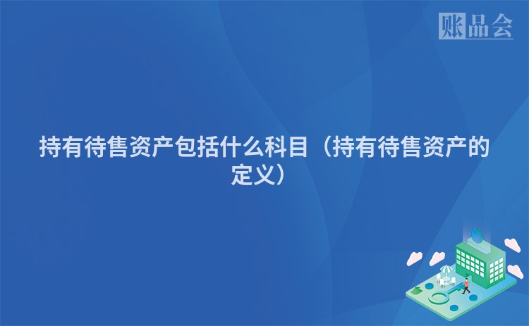 持有待售资产包括什么科目（持有待售资产的定义）