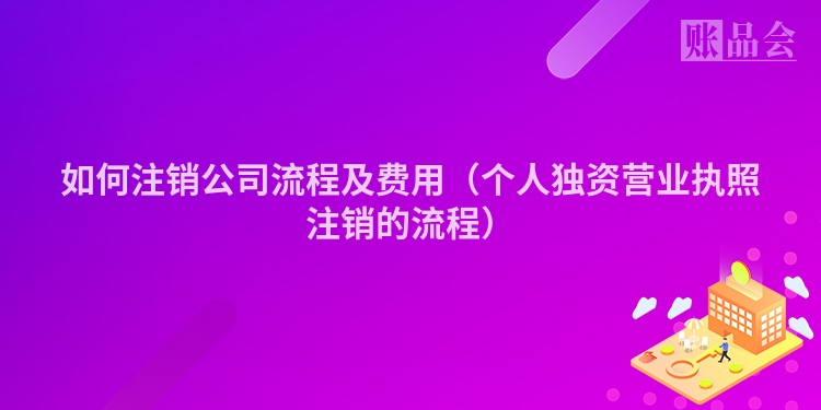 如何注销公司流程及费用（个人独资营业执照注销的流程）