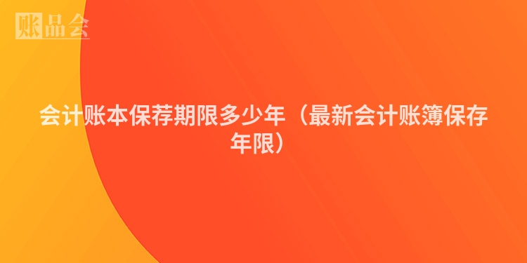 会计账本保荐期限多少年（最新会计账簿保存年限）