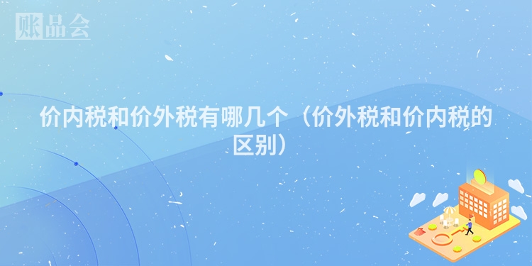 价内税和价外税有哪几个（价外税和价内税的区别）